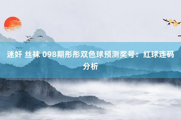 迷奸 丝袜 098期彤彤双色球预测奖号：红球连码分析