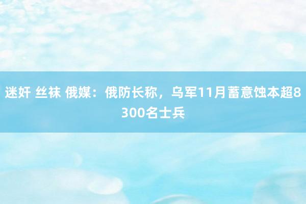 迷奸 丝袜 俄媒：俄防长称，乌军11月蓄意蚀本超8300名士兵