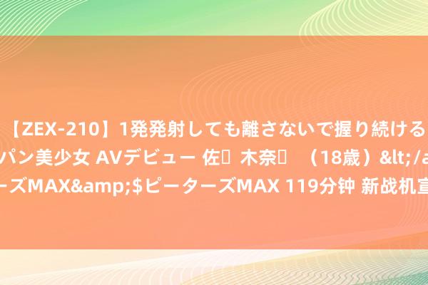 【ZEX-210】1発発射しても離さないで握り続けるチ○ポ大好きパイパン美少女 AVデビュー 佐々木奈々 （18歳）</a>2014-01-15ピーターズMAX&$ピーターズMAX 119分钟 新战机宣扬“好意思国式威慑”，好意思防长冲着中国夸耀兵力