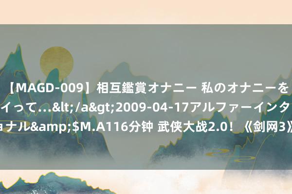 【MAGD-009】相互鑑賞オナニー 私のオナニーを見ながら、あなたもイって…</a>2009-04-17アルファーインターナショナル&$M.A116分钟 武侠大战2.0！《剑网3》vs《逆水寒手游》儿童节商战吃瓜