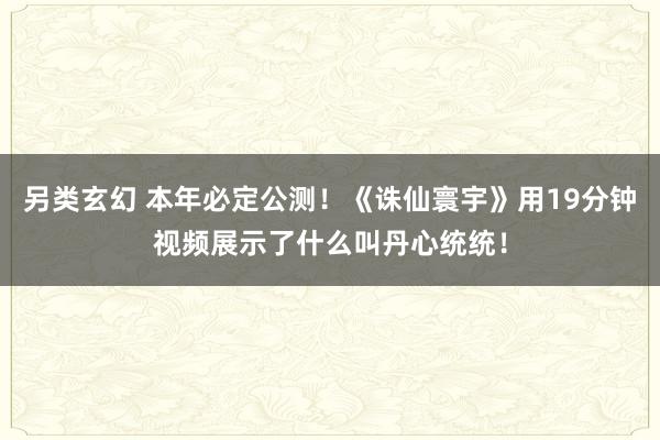 另类玄幻 本年必定公测！《诛仙寰宇》用19分钟视频展示了什么叫丹心统统！