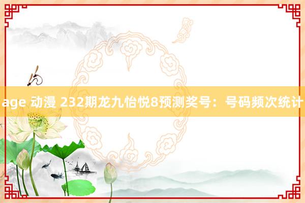 age 动漫 232期龙九怡悦8预测奖号：号码频次统计