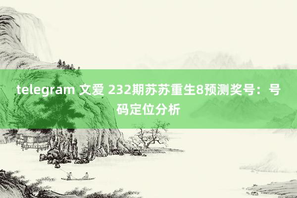 telegram 文爱 232期苏苏重生8预测奖号：号码定位分析