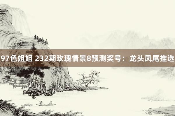 97色姐姐 232期玫瑰情景8预测奖号：龙头凤尾推选