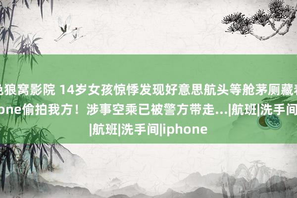 色狼窝影院 14岁女孩惊悸发现好意思航头等舱茅厕藏着一部iPhone偷拍我方！涉事空乘已被警方带走...|航班|洗手间|iphone