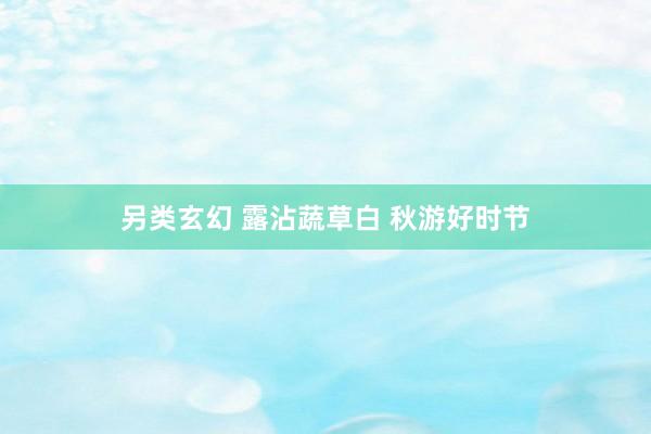 另类玄幻 露沾蔬草白 秋游好时节