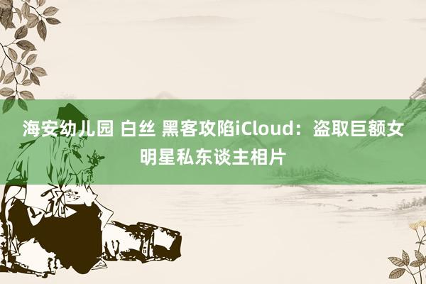海安幼儿园 白丝 黑客攻陷iCloud：盗取巨额女明星私东谈主相片