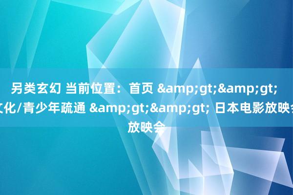 另类玄幻 当前位置：首页 &gt;&gt; 文化/青少年疏通 &gt;&gt; 日本电影放映会