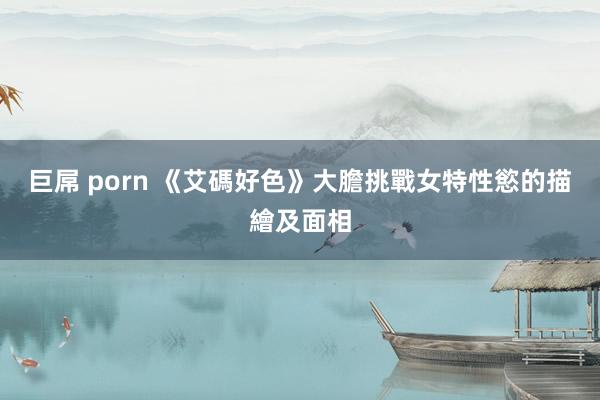 巨屌 porn 《艾碼好色》大膽挑戰女特性慾的描繪及面相