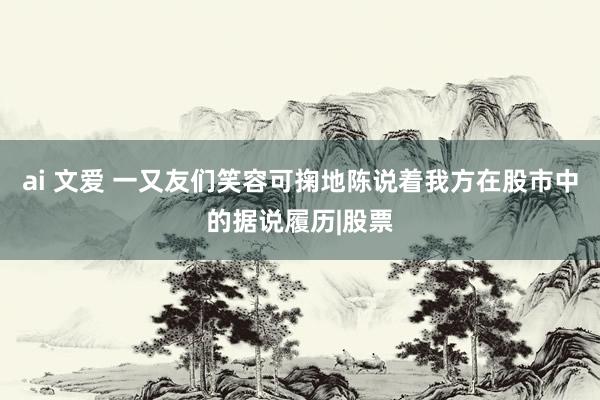 ai 文爱 一又友们笑容可掬地陈说着我方在股市中的据说履历|股票