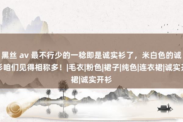 黑丝 av 最不行少的一稔即是诚实衫了，米白色的诚实衫咱们见得相称多！|毛衣|粉色|裙子|纯色|连衣裙|诚实开衫