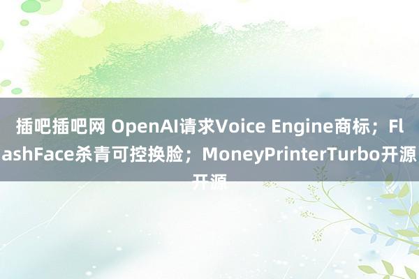 插吧插吧网 OpenAI请求Voice Engine商标；FlashFace杀青可控换脸；MoneyPrinterTurbo开源