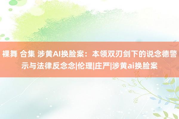裸舞 合集 涉黄AI换脸案：本领双刃剑下的说念德警示与法律反念念|伦理|庄严|涉黄ai换脸案