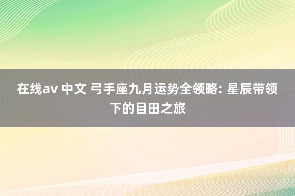 在线av 中文 弓手座九月运势全领略: 星辰带领下的目田之旅