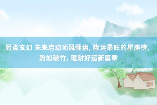 另类玄幻 未来启动顶风翻盘， 隆运最旺的星座榜， 势如破竹， 理财好运新篇章