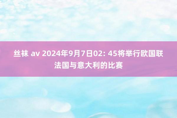 丝袜 av 2024年9月7日02: 45将举行欧国联法国与意大利的比赛