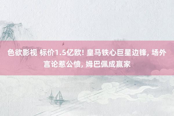 色欲影视 标价1.5亿欧! 皇马铁心巨星边锋， 场外言论惹公愤， 姆巴佩成赢家