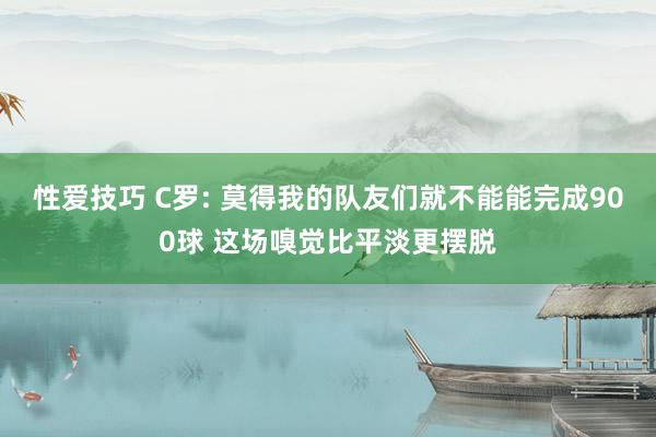 性爱技巧 C罗: 莫得我的队友们就不能能完成900球 这场嗅觉比平淡更摆脱
