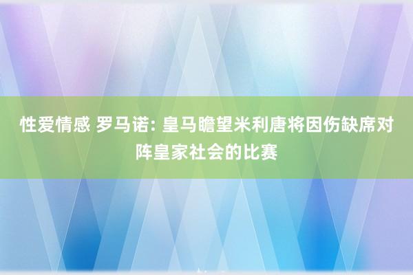 性爱情感 罗马诺: 皇马瞻望米利唐将因伤缺席对阵皇家社会的比赛