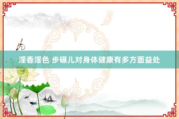 淫香淫色 步碾儿对身体健康有多方面益处