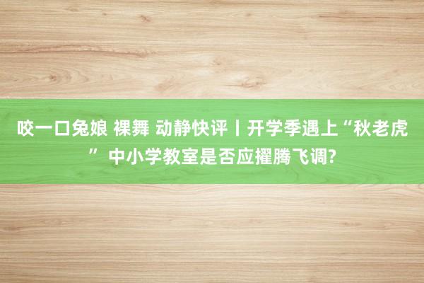 咬一口兔娘 裸舞 动静快评丨开学季遇上“秋老虎” 中小学教室是否应擢腾飞调?