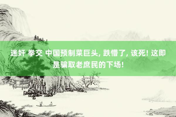 迷奸 拳交 中国预制菜巨头， 跌懵了， 该死! 这即是骗取老庶民的下场!