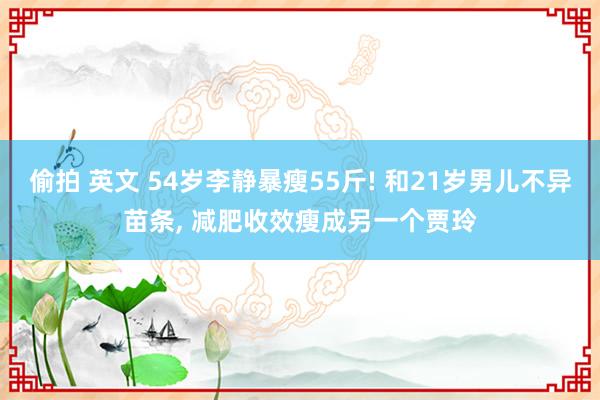 偷拍 英文 54岁李静暴瘦55斤! 和21岁男儿不异苗条， 减肥收效瘦成另一个贾玲