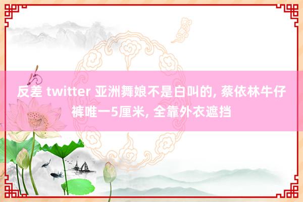 反差 twitter 亚洲舞娘不是白叫的， 蔡依林牛仔裤唯一5厘米， 全靠外衣遮挡