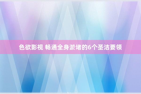 色欲影视 畅通全身淤堵的6个圣洁要领