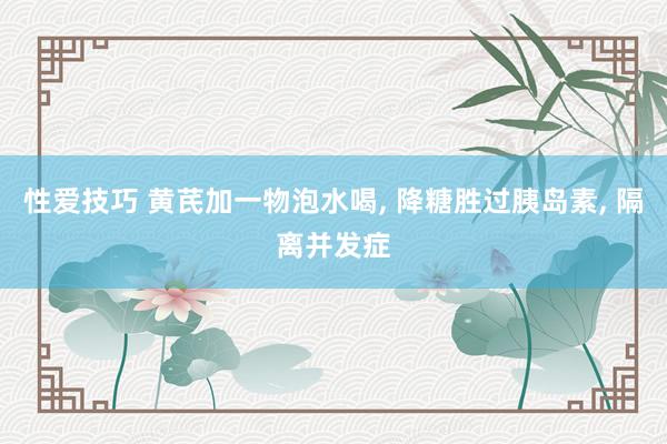 性爱技巧 黄芪加一物泡水喝， 降糖胜过胰岛素， 隔离并发症
