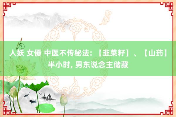 人妖 女優 中医不传秘法: 【韭菜籽】、【山药】半小时， 男东说念主储藏