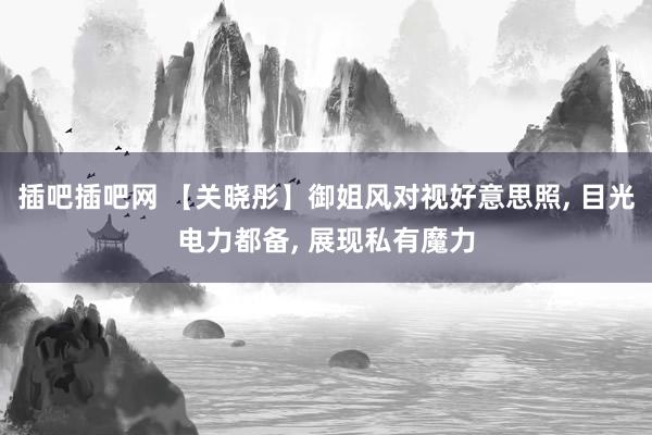 插吧插吧网 【关晓彤】御姐风对视好意思照， 目光电力都备， 展现私有魔力