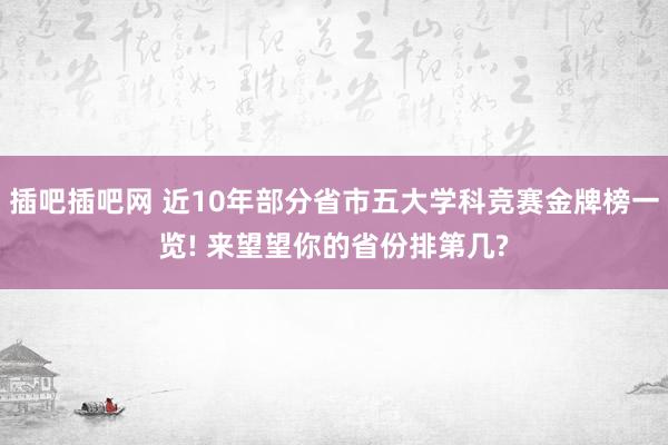 插吧插吧网 近10年部分省市五大学科竞赛金牌榜一览! 来望望你的省份排第几?