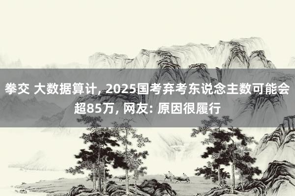 拳交 大数据算计， 2025国考弃考东说念主数可能会超85万， 网友: 原因很履行