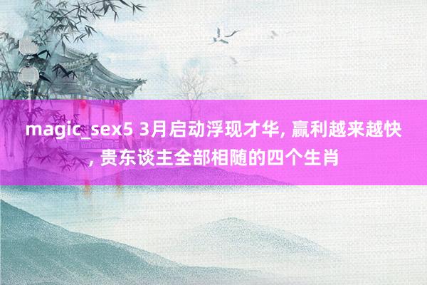 magic_sex5 3月启动浮现才华， 赢利越来越快， 贵东谈主全部相随的四个生肖