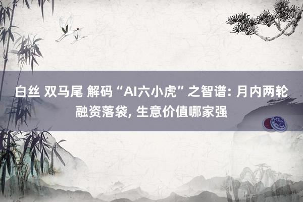 白丝 双马尾 解码“AI六小虎”之智谱: 月内两轮融资落袋， 生意价值哪家强