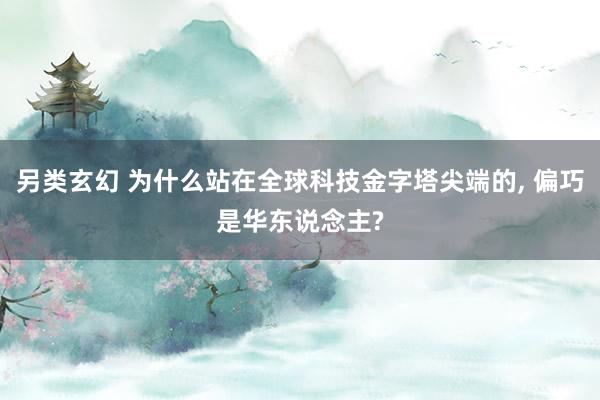 另类玄幻 为什么站在全球科技金字塔尖端的， 偏巧是华东说念主?