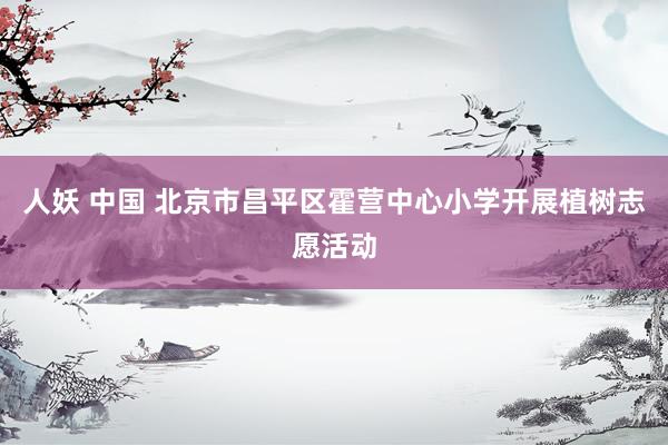 人妖 中国 北京市昌平区霍营中心小学开展植树志愿活动