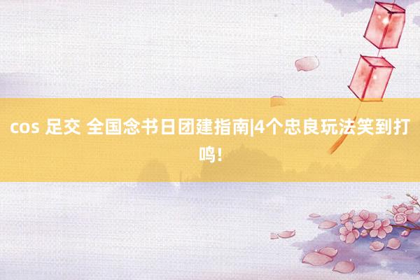cos 足交 全国念书日团建指南|4个忠良玩法笑到打鸣!