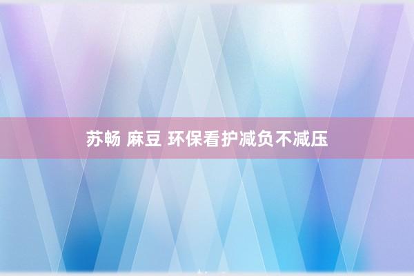 苏畅 麻豆 环保看护减负不减压