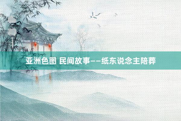 亚洲色图 民间故事——纸东说念主陪葬