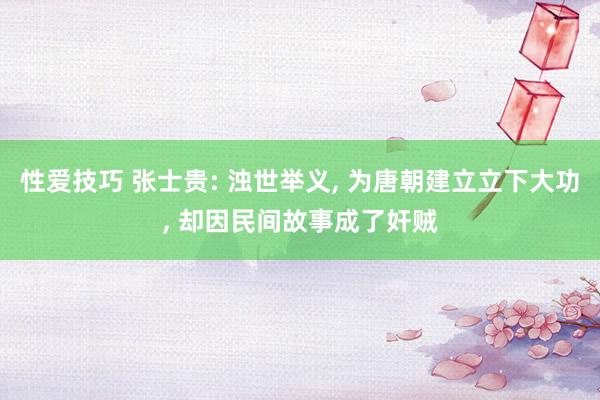 性爱技巧 张士贵: 浊世举义， 为唐朝建立立下大功， 却因民间故事成了奸贼