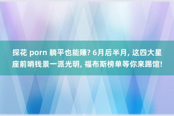 探花 porn 躺平也能赚? 6月后半月， 这四大星座前哨钱景一派光明， 福布斯榜单等你来踢馆!