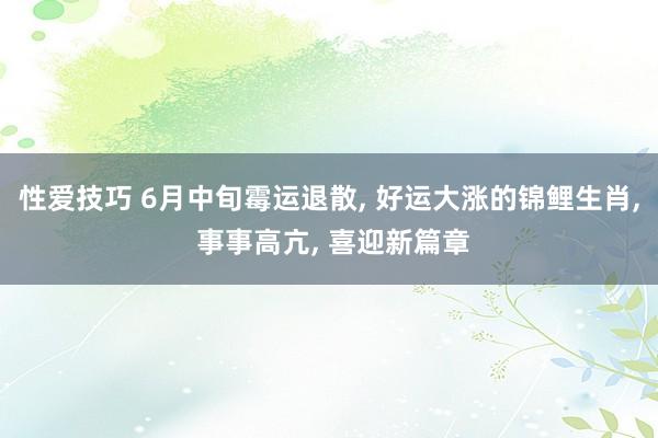性爱技巧 6月中旬霉运退散， 好运大涨的锦鲤生肖， 事事高亢， 喜迎新篇章