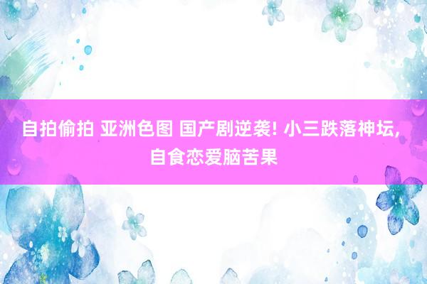 自拍偷拍 亚洲色图 国产剧逆袭! 小三跌落神坛， 自食恋爱脑苦果