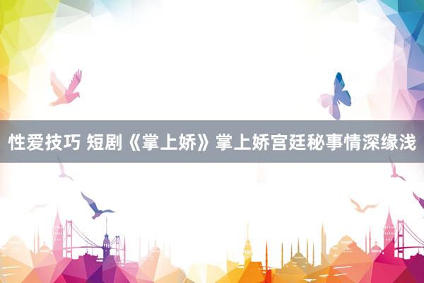 性爱技巧 短剧《掌上娇》掌上娇宫廷秘事情深缘浅
