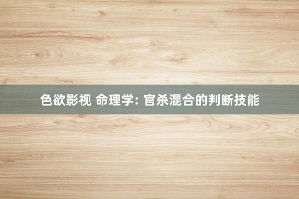 色欲影视 命理学: 官杀混合的判断技能