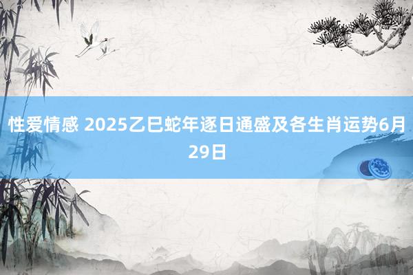 性爱情感 2025乙巳蛇年逐日通盛及各生肖运势6月29日